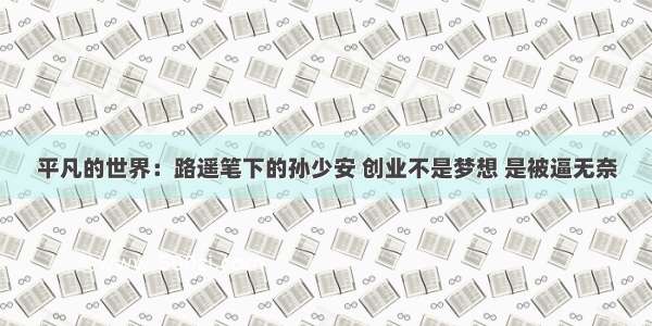 平凡的世界：路遥笔下的孙少安 创业不是梦想 是被逼无奈