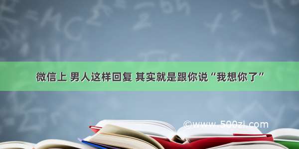 微信上 男人这样回复 其实就是跟你说“我想你了”