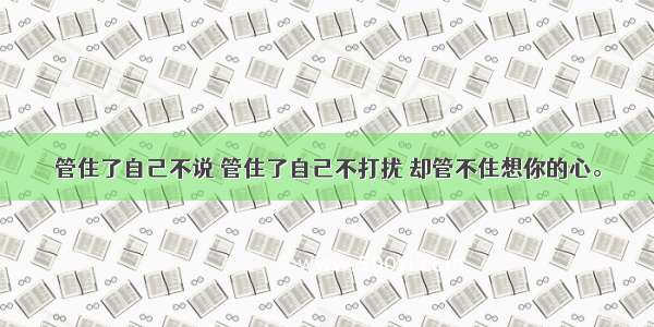 管住了自己不说 管住了自己不打扰 却管不住想你的心。