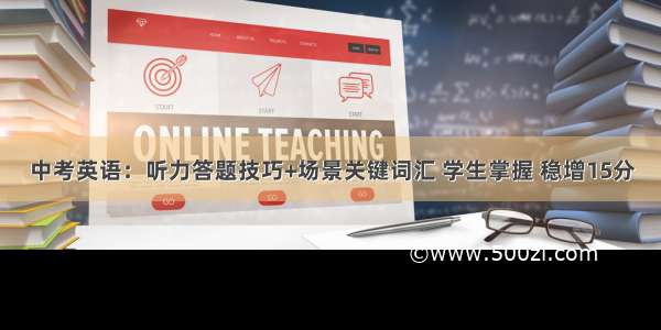 中考英语：听力答题技巧+场景关键词汇 学生掌握 稳增15分