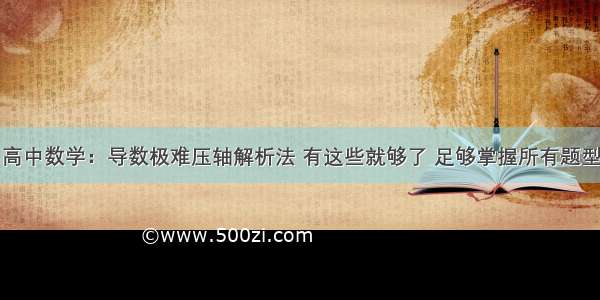 高中数学：导数极难压轴解析法 有这些就够了 足够掌握所有题型