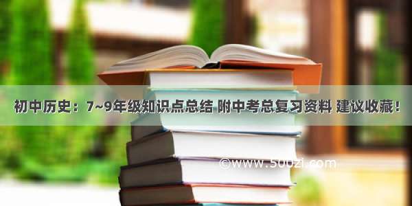 初中历史：7~9年级知识点总结 附中考总复习资料 建议收藏！