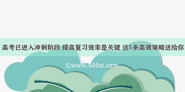 高考已进入冲刺阶段 提高复习效率是关键 这5条高效策略送给你