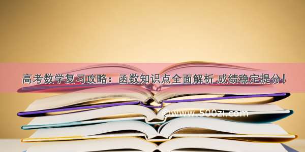 高考数学复习攻略：函数知识点全面解析 成绩稳定提分！