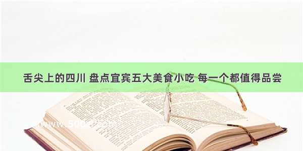 舌尖上的四川 盘点宜宾五大美食小吃 每一个都值得品尝