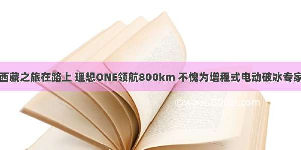 西藏之旅在路上 理想ONE领航800km 不愧为增程式电动破冰专家