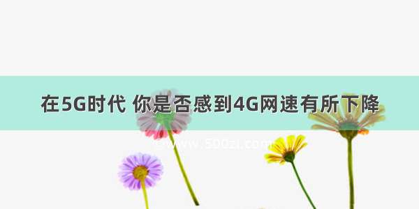 在5G时代 你是否感到4G网速有所下降