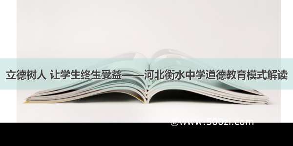 立德树人 让学生终生受益——河北衡水中学道德教育模式解读