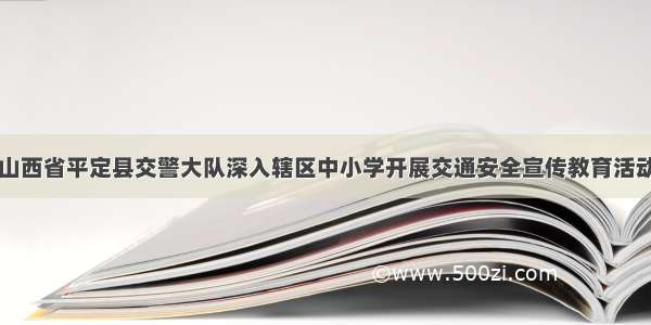 山西省平定县交警大队深入辖区中小学开展交通安全宣传教育活动