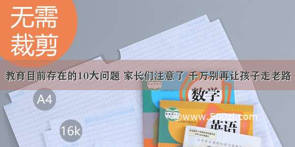 教育目前存在的10大问题 家长们注意了 千万别再让孩子走老路