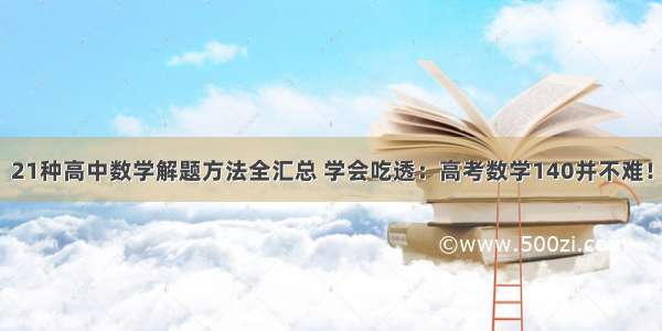 21种高中数学解题方法全汇总 学会吃透：高考数学140并不难！