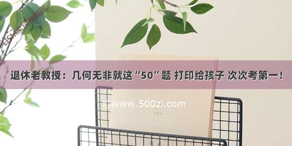 退休老教授：几何无非就这“50”题 打印给孩子 次次考第一！