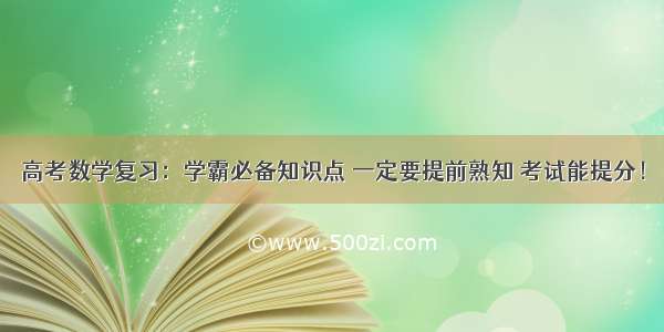 高考数学复习：学霸必备知识点 一定要提前熟知 考试能提分！