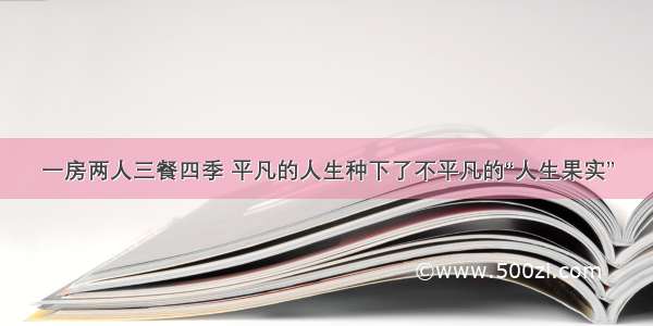 一房两人三餐四季 平凡的人生种下了不平凡的“人生果实”