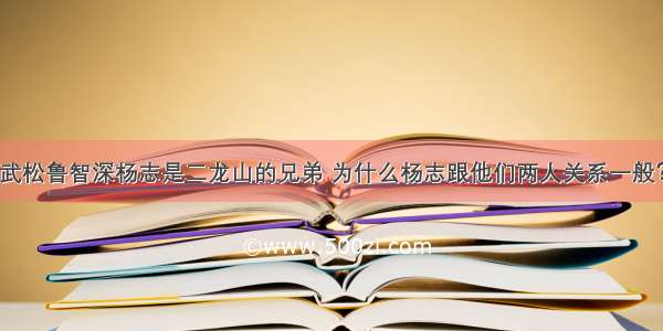 武松鲁智深杨志是二龙山的兄弟 为什么杨志跟他们两人关系一般？