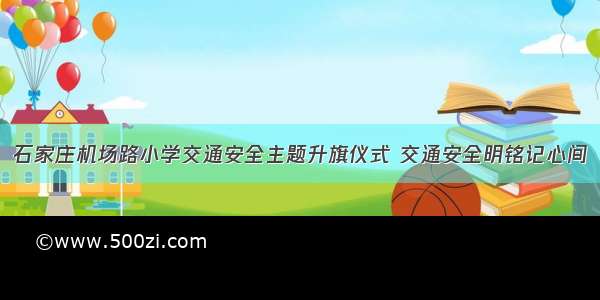 石家庄机场路小学交通安全主题升旗仪式 交通安全明铭记心间