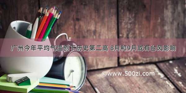 广州今年平均气温创下历史第二高 8月和9月或有台风影响