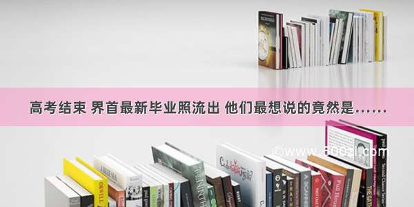 高考结束 界首最新毕业照流出 他们最想说的竟然是……