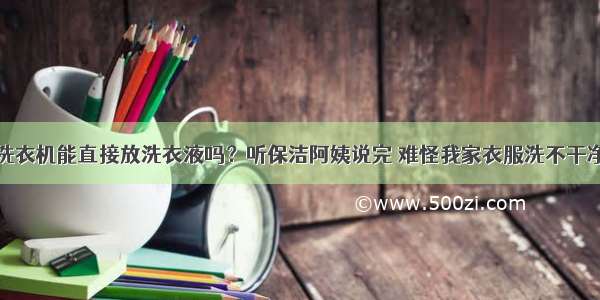 洗衣机能直接放洗衣液吗？听保洁阿姨说完 难怪我家衣服洗不干净