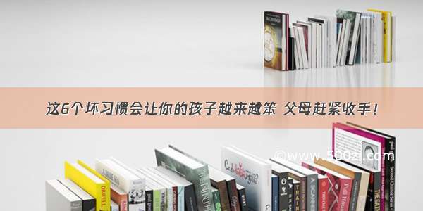 这6个坏习惯会让你的孩子越来越笨 父母赶紧收手！