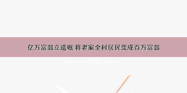 亿万富翁立遗嘱 将老家全村居民变成百万富翁