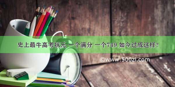 史上最牛高考状元 一个满分 一个749 如今过成这样？