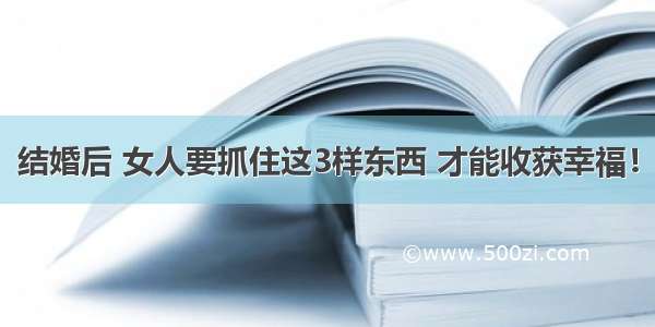 结婚后 女人要抓住这3样东西 才能收获幸福！