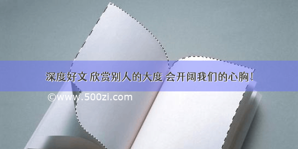 深度好文 欣赏别人的大度 会开阔我们的心胸！