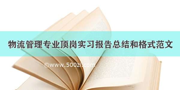 物流管理专业顶岗实习报告总结和格式范文