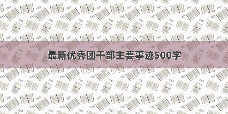 最新优秀团干部主要事迹500字