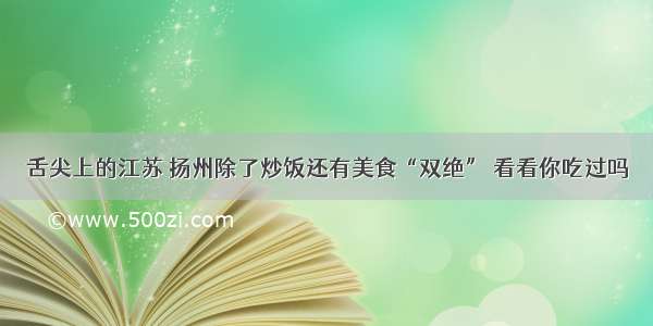 舌尖上的江苏 扬州除了炒饭还有美食“双绝” 看看你吃过吗