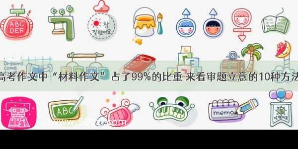 高考作文中“材料作文”占了99%的比重 来看审题立意的10种方法