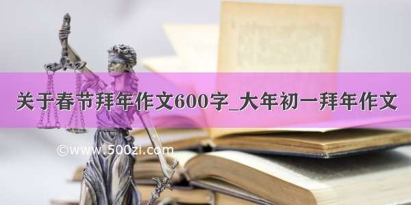 关于春节拜年作文600字_大年初一拜年作文