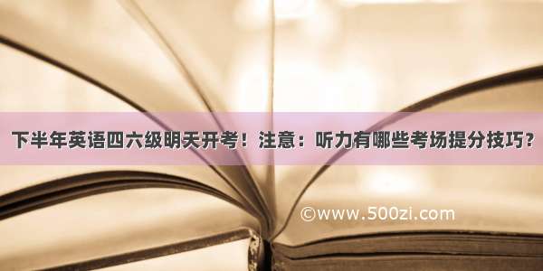 下半年英语四六级明天开考！注意：听力有哪些考场提分技巧？