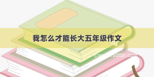 我怎么才能长大五年级作文