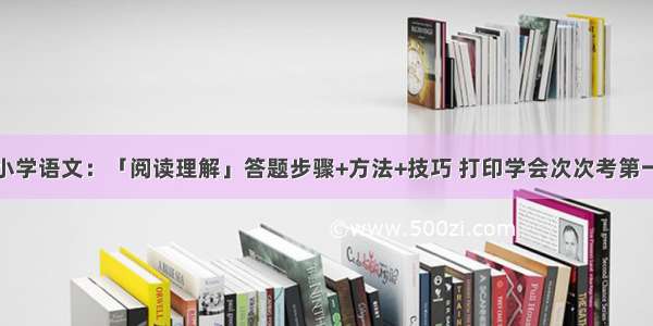 小学语文：「阅读理解」答题步骤+方法+技巧 打印学会次次考第一