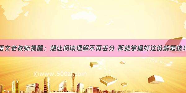 语文老教师提醒：想让阅读理解不再丢分 那就掌握好这份解题技巧