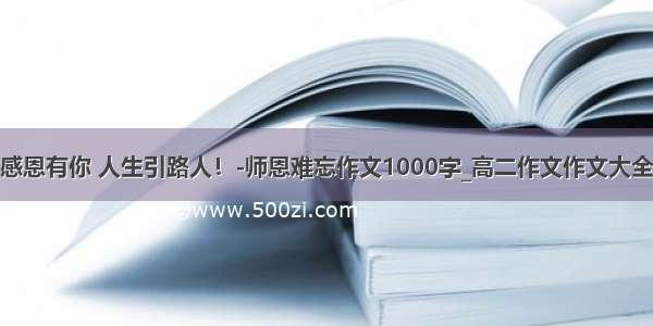 感恩有你 人生引路人！-师恩难忘作文1000字_高二作文作文大全