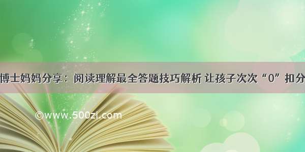 博士妈妈分享：阅读理解最全答题技巧解析 让孩子次次“0”扣分