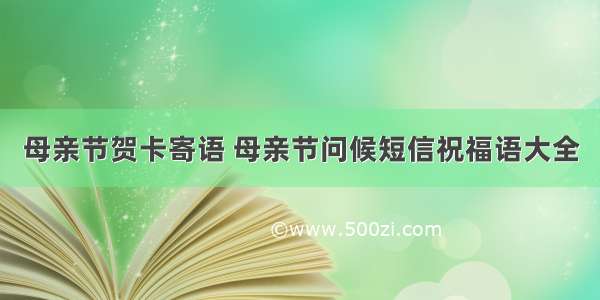 母亲节贺卡寄语 母亲节问候短信祝福语大全