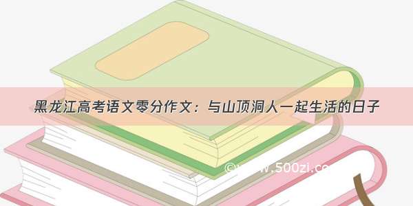 黑龙江高考语文零分作文：与山顶洞人一起生活的日子