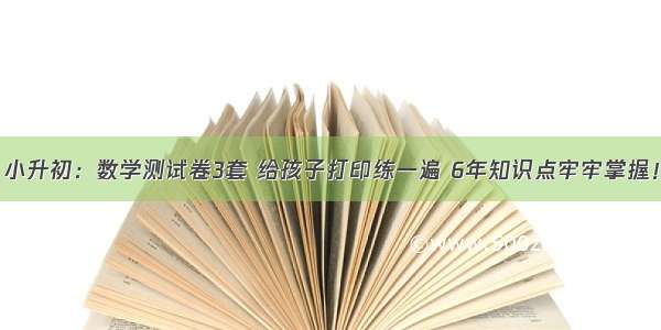 小升初：数学测试卷3套 给孩子打印练一遍 6年知识点牢牢掌握！