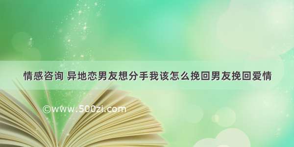 情感咨询 异地恋男友想分手我该怎么挽回男友挽回爱情