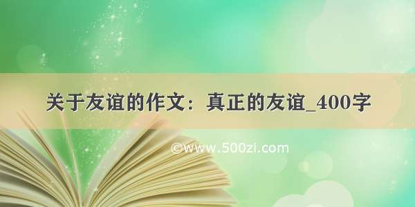 关于友谊的作文：真正的友谊_400字