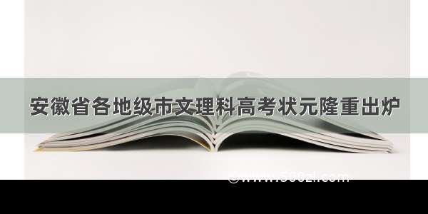 安徽省各地级市文理科高考状元隆重出炉