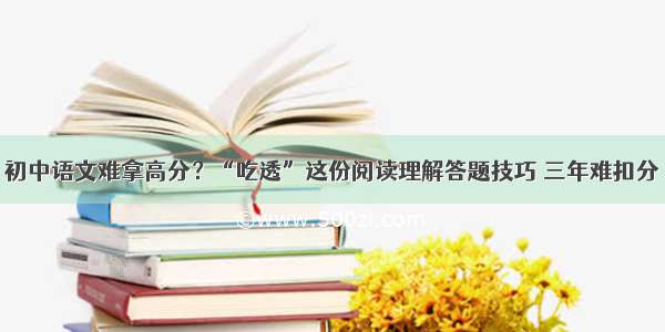 初中语文难拿高分？“吃透”这份阅读理解答题技巧 三年难扣分