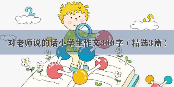 对老师说的话小学生作文300字（精选3篇）