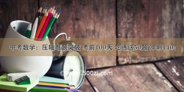 中考数学：压轴难题突破 考前100天 吃透这50题 冲刺140！