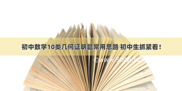 初中数学10类几何证明题常用思路 初中生抓紧看！