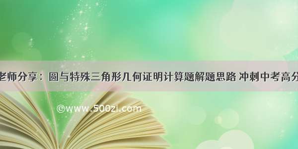 老师分享：圆与特殊三角形几何证明计算题解题思路 冲刺中考高分